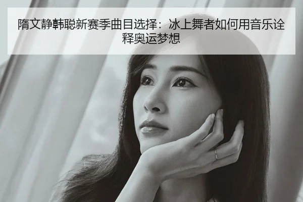 隋文静韩聪新赛季曲目选择：冰上舞者如何用音乐诠释奥运梦想
