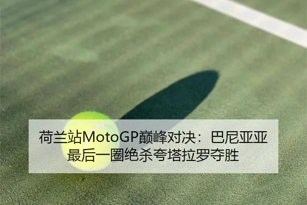 荷兰站MotoGP巅峰对决：巴尼亚亚最后一圈绝杀夸塔拉罗夺胜