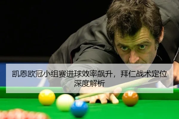 凯恩欧冠小组赛进球效率飙升，拜仁战术定位深度解析