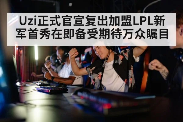 Uzi正式官宣复出加盟LPL新军首秀在即备受期待万众瞩目