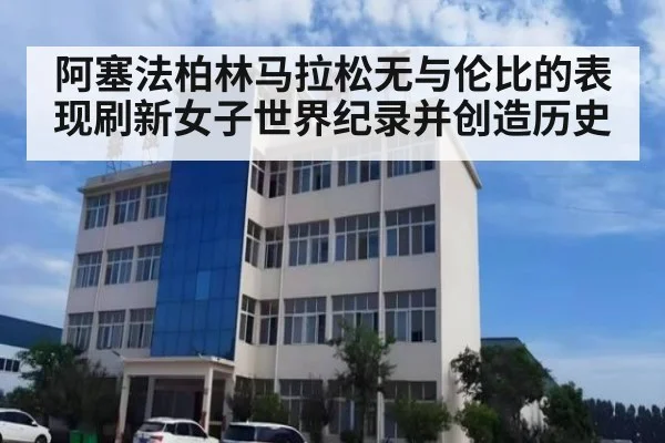 阿塞法柏林马拉松无与伦比的表现刷新女子世界纪录并创造历史