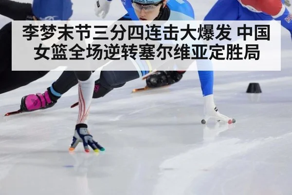 李梦末节三分四连击大爆发 中国女篮全场逆转塞尔维亚定胜局