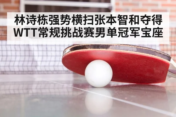 林诗栋强势横扫张本智和夺得WTT常规挑战赛男单冠军宝座