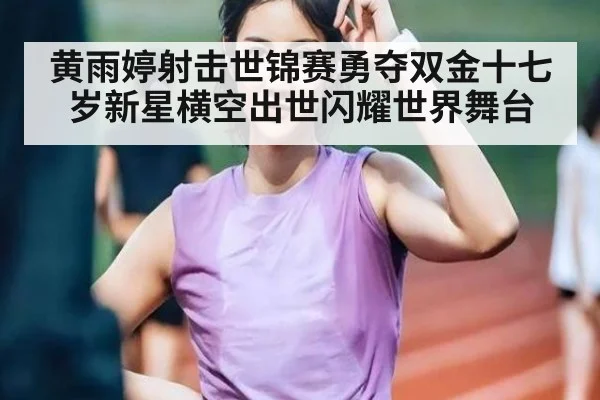 黄雨婷射击世锦赛勇夺双金十七岁新星横空出世闪耀世界舞台