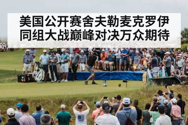 美国公开赛舍夫勒麦克罗伊同组大战巅峰对决万众期待