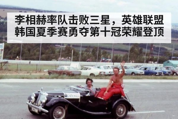 李相赫率队击败三星,英雄联盟韩国夏季赛勇夺第十冠荣耀登顶