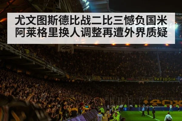 尤文图斯德比战二比三憾负国米 阿莱格里换人调整再遭外界质疑